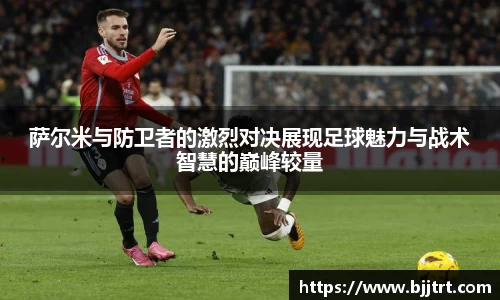 萨尔米与防卫者的激烈对决展现足球魅力与战术智慧的巅峰较量